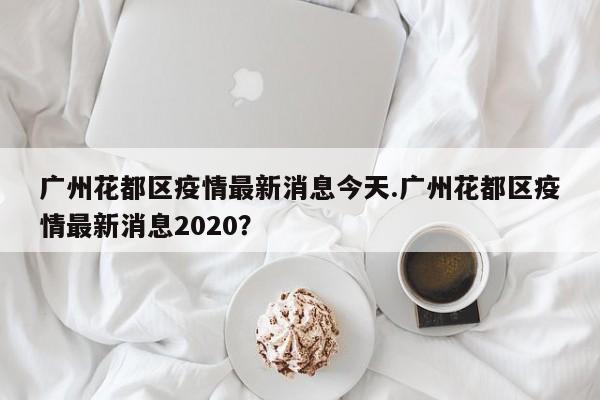广州花都区疫情最新消息今天.广州花都区疫情最新消息2020?