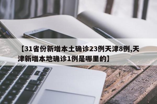 【31省份新增本土确诊23例天津8例,天津新增本地确诊1例是哪里的】