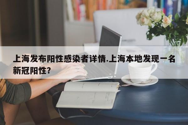 上海发布阳性感染者详情.上海本地发现一名新冠阳性?