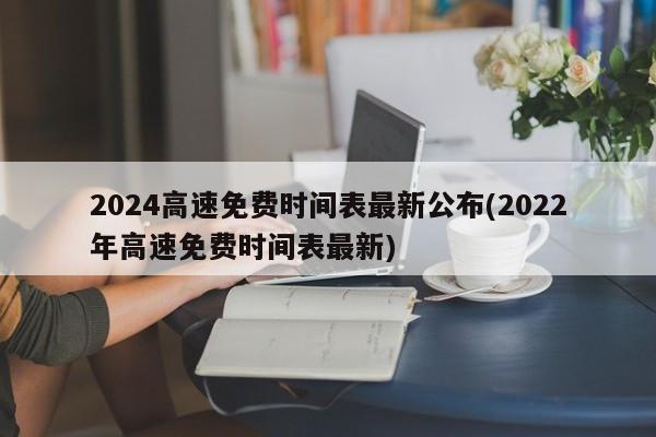 2024高速免费时间表最新公布(2022年高速免费时间表最新)