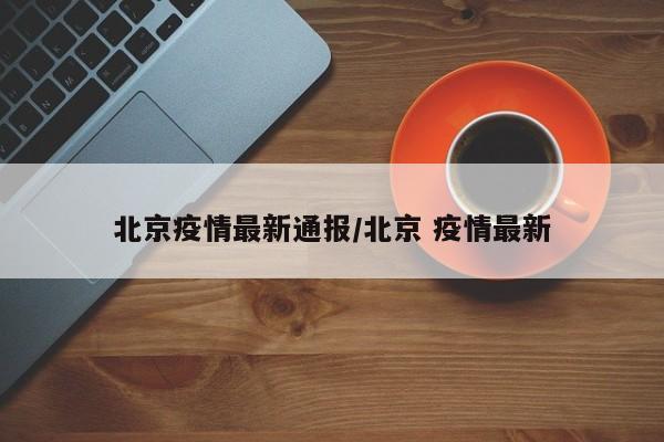 北京疫情最新通报/北京 疫情最新