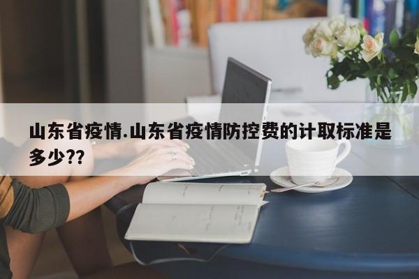 山东省疫情.山东省疫情防控费的计取标准是多少??