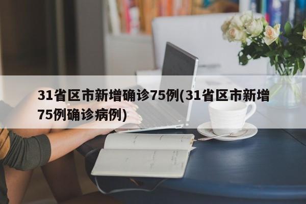 31省区市新增确诊75例(31省区市新增75例确诊病例)
