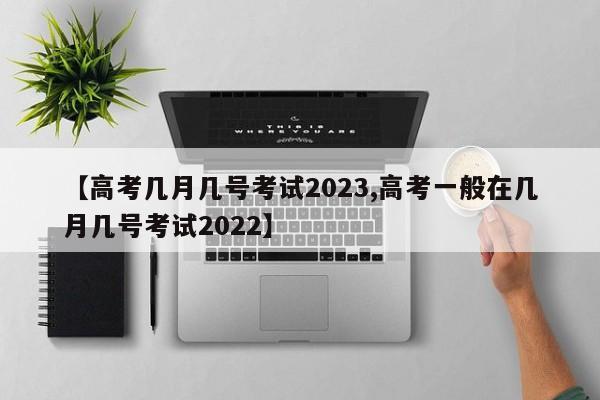 【高考几月几号考试2023,高考一般在几月几号考试2022】