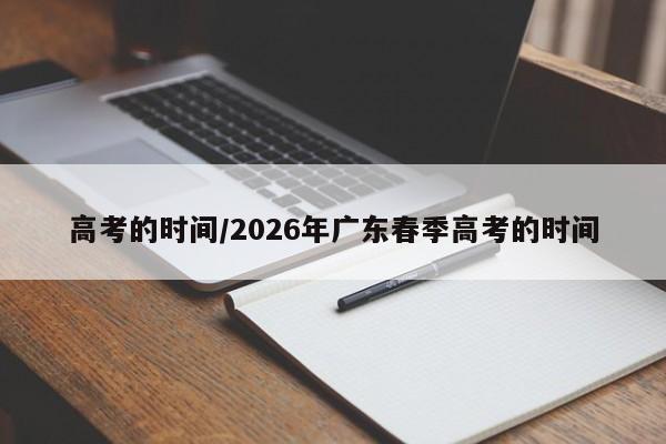 高考的时间/2026年广东春季高考的时间