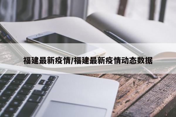福建最新疫情/福建最新疫情动态数据